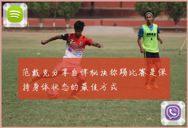 范戴克分享自律秘诀称踢比赛是保持身体状态的最佳方式