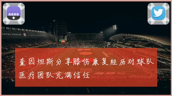 奎因坦斯分享膝伤康复经历对球队医疗团队充满信任